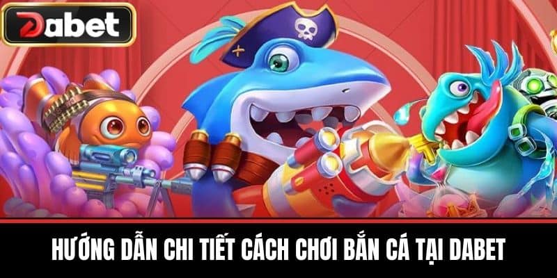 Hướng Dẫn Chi Tiết Cách Chơi Bắn Cá Tại DABET