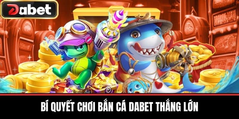 Bí Quyết Chơi Bắn Cá DABET Thắng Lớn